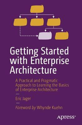 Getting Started with Enterprise Architecture: A Practical and Pragmatic Approach to Learning the Basics of Enterprise Architecture - 9781484298572
