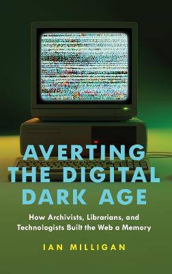Averting the Digital Dark Age: How Archivists, Librarians, and Technologists Built the Web a Memory - 9781421450131