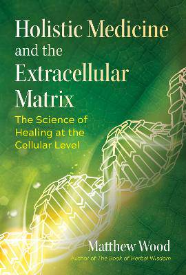 Holistic Medicine and the Extracellular Matrix: The Science of Healing at the Cellular Level - 9781644112946