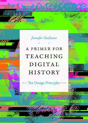 A Primer for Teaching Digital History: Ten Design Principles - 9781478017684