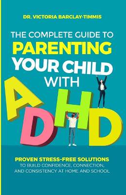 The Complete Guide to Parenting Your Child with ADHD: Proven Stress-Free Solutions to Build Confidence, Consistency, and Connection at Home and School - 9781764080606